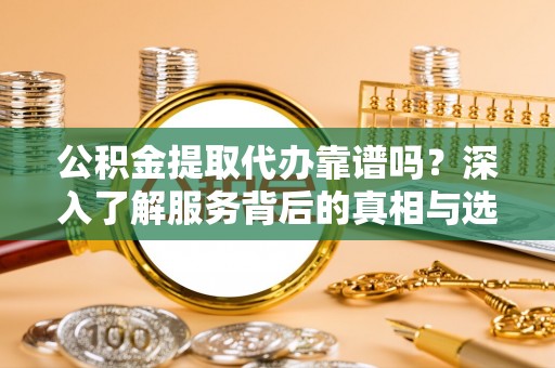 北港公积金提取代办靠谱吗？深入了解服务背后的真相与选择指南