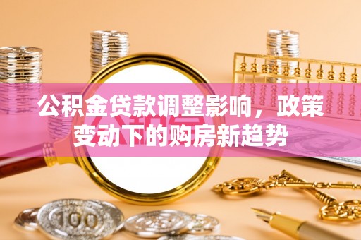 北港公积金贷款调整影响，政策变动下的购房新趋势
