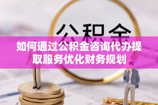 北港如何通过公积金咨询代办提取服务优化财务规划