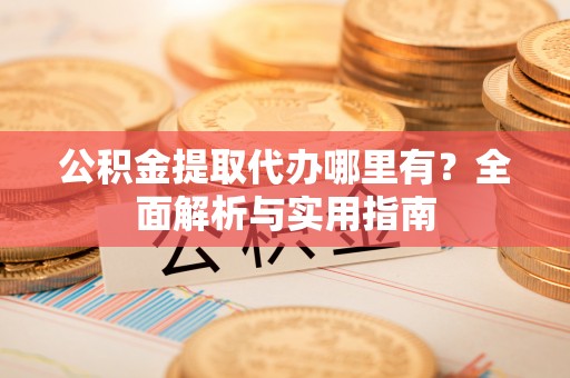 北港公积金提取代办哪里有？全面解析与实用指南