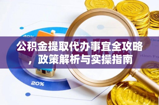 北港公积金提取代办事宜全攻略，政策解析与实操指南
