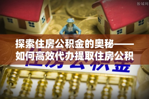 北港探索住房公积金的奥秘——如何高效代办提取住房公积金