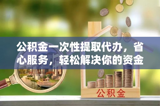 北港公积金一次性提取代办，省心服务，轻松解决你的资金需求