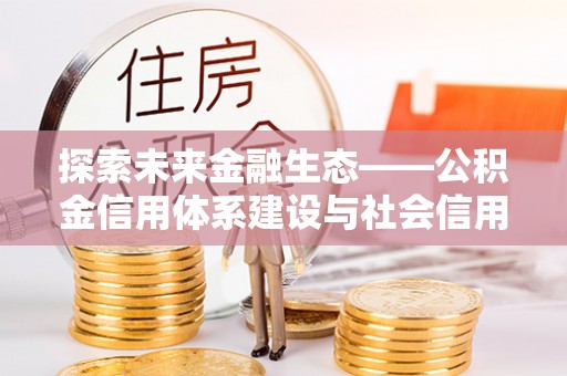 北港探索未来金融生态——公积金信用体系建设与社会信用体系的深度融合