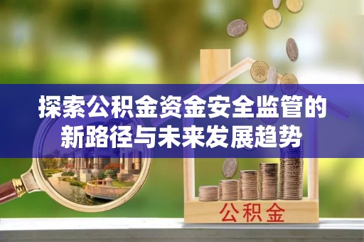 北港探索公积金资金安全监管的新路径与未来发展趋势