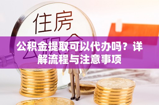 北港公积金提取可以代办吗？详解流程与注意事项