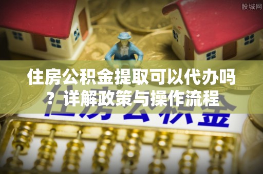 北港住房公积金提取可以代办吗？详解政策与操作流程