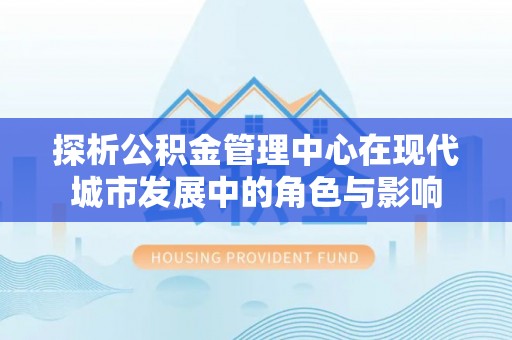 北港探析公积金管理中心在现代城市发展中的角色与影响