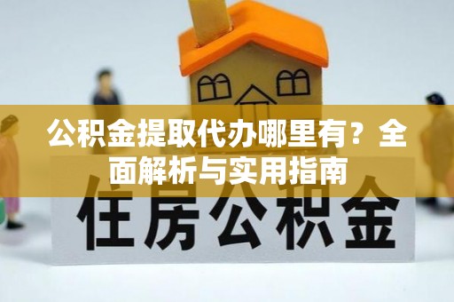 北港公积金提取代办哪里有？全面解析与实用指南