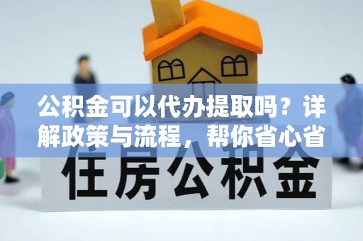 北港公积金可以代办提取吗？详解政策与流程，帮你省心省力