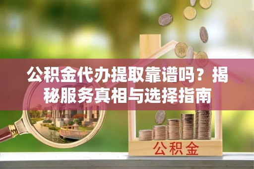 北港公积金代办提取靠谱吗？揭秘服务真相与选择指南