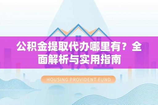 北港公积金提取代办哪里有？全面解析与实用指南