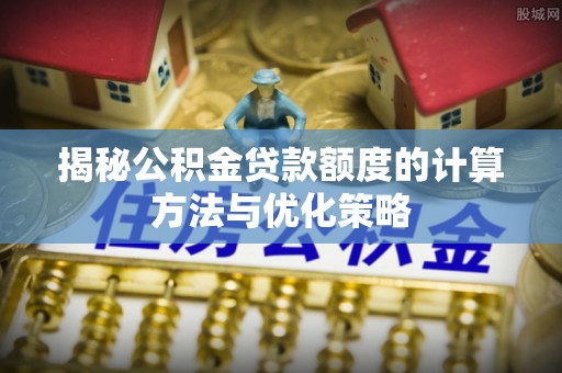 北港揭秘公积金贷款额度的计算方法与优化策略