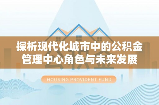 北港探析现代化城市中的公积金管理中心角色与未来发展