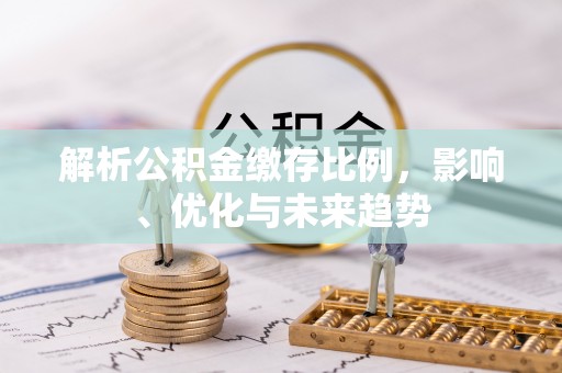 北港解析公积金缴存比例，影响、优化与未来趋势