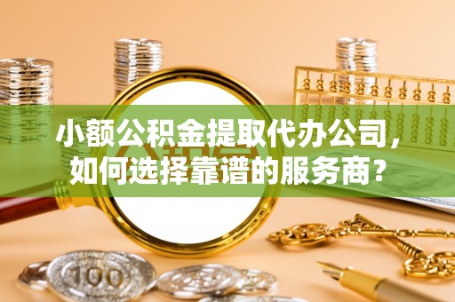 北港小额公积金提取代办公司，如何选择靠谱的服务商？