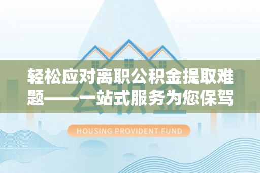 北港轻松应对离职公积金提取难题——一站式服务为您保驾护航