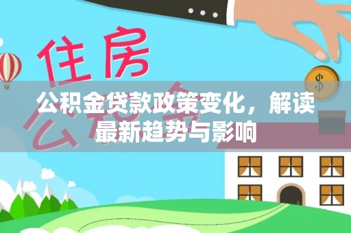 北港公积金贷款政策变化，解读最新趋势与影响