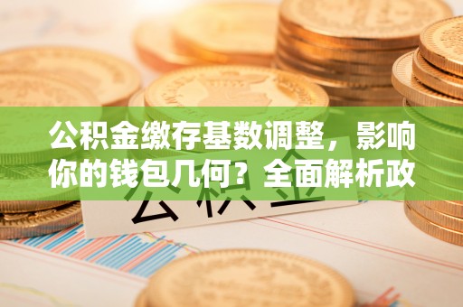 北港公积金缴存基数调整，影响你的钱包几何？全面解析政策与实际收益