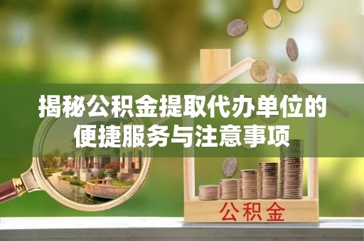 北港揭秘公积金提取代办单位的便捷服务与注意事项