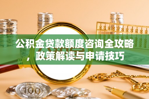 北港公积金贷款额度咨询全攻略，政策解读与申请技巧