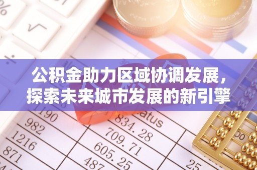 北港公积金助力区域协调发展，探索未来城市发展的新引擎