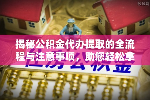 北港揭秘公积金代办提取的全流程与注意事项，助您轻松拿回属于自己的钱