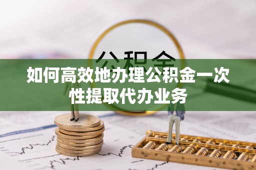 北港如何高效地办理公积金一次性提取代办业务