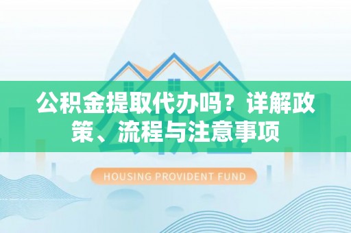 北港公积金提取代办吗？详解政策、流程与注意事项