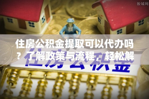 北港住房公积金提取可以代办吗？了解政策与流程，轻松解决疑问