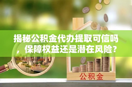 北港揭秘公积金代办提取可信吗，保障权益还是潜在风险？