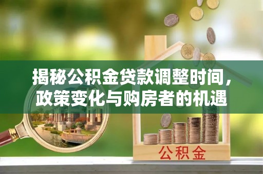 北港揭秘公积金贷款调整时间，政策变化与购房者的机遇