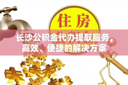 北港长沙公积金代办提取服务，高效、便捷的解决方案