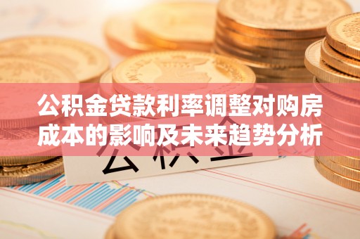 北港公积金贷款利率调整对购房成本的影响及未来趋势分析