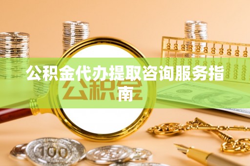 北港公积金代办提取咨询服务指南
