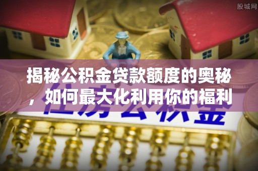 北港揭秘公积金贷款额度的奥秘，如何最大化利用你的福利？