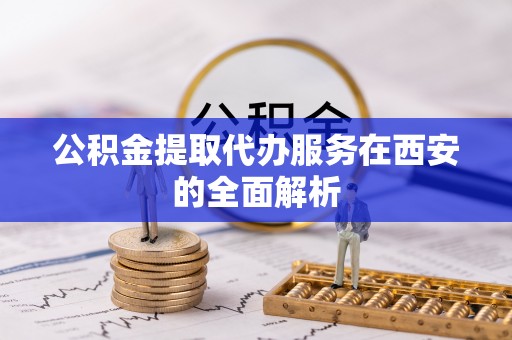 北港公积金提取代办服务在西安的全面解析