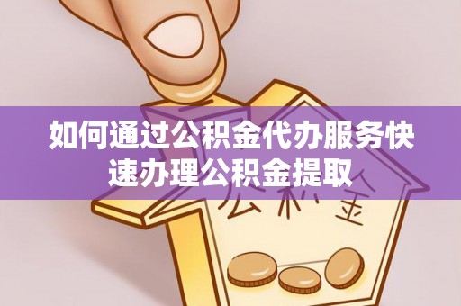 北港如何通过公积金代办服务快速办理公积金提取
