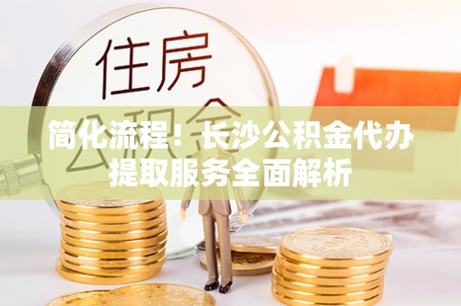 北港简化流程！长沙公积金代办提取服务全面解析