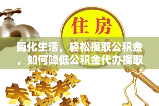 北港简化生活，轻松提取公积金，如何降低公积金代办提取的费用？