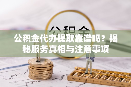 北港公积金代办提取靠谱吗？揭秘服务真相与注意事项