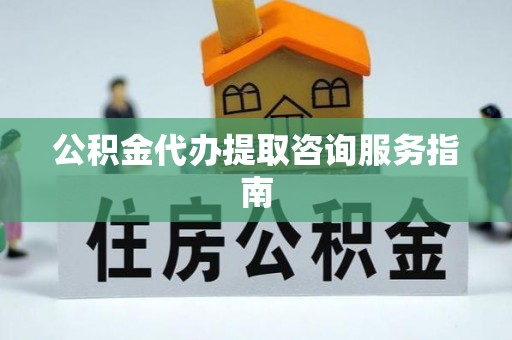 北港公积金代办提取咨询服务指南