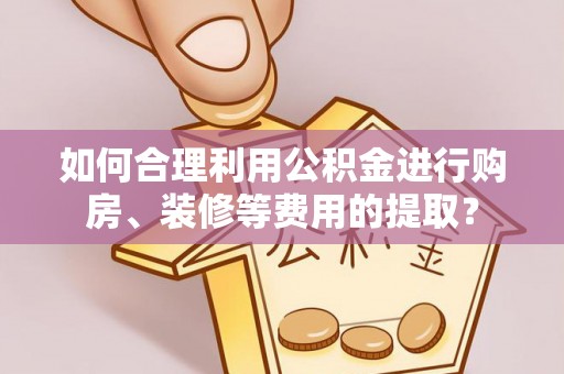 北港如何合理利用公积金进行购房、装修等费用的提取？