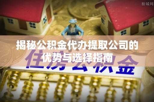北港揭秘公积金代办提取公司的优势与选择指南
