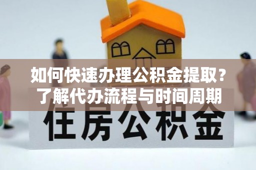 北港如何快速办理公积金提取？了解代办流程与时间周期