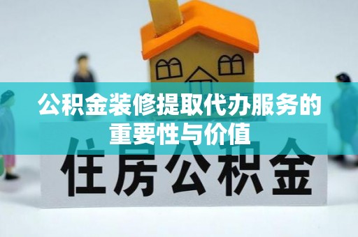 北港公积金装修提取代办服务的重要性与价值