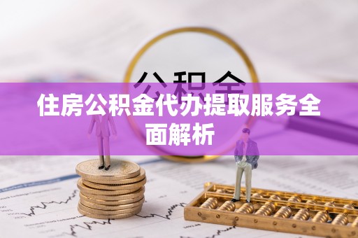 北港住房公积金代办提取服务全面解析
