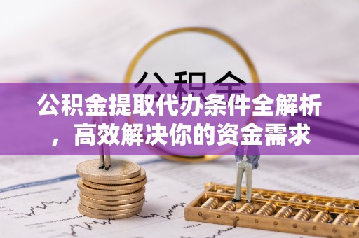 北港公积金提取代办条件全解析，高效解决你的资金需求