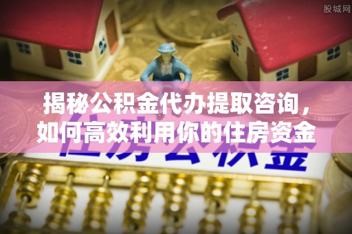 北港揭秘公积金代办提取咨询，如何高效利用你的住房资金