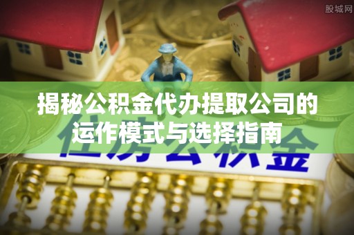 北港揭秘公积金代办提取公司的运作模式与选择指南
